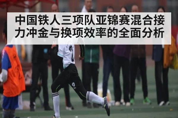 中国铁人三项队亚锦赛混合接力冲金与换项效率的全面分析